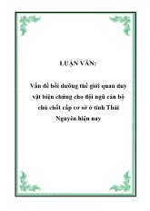 Luận văn Vấn đề bồi dưỡng thế giới quan duy vật biện chứng cho đội ngũ cán bộ chủ chốt cấp cơ sở ở tỉnh Thái Nguyên hiện nay
