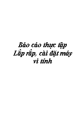 Báo cáo Thực tập Lắp rắp, cài đặt máy vi tính