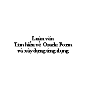 Luận văn Tìm hiểu về Oracle Form và xây dựng ứng dụng