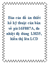 Báo cáo Đồ án thiết kế kỹ thuật căn bản về pic16F887A, đo nhiệt độ dùng LM35, hiển thị lên LCD